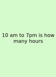 10 Am To 7pm Is How Many Hours