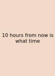 10 Hours From Now Is What Time
