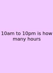 10am To 10pm Is How Many Hours