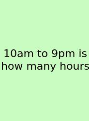 10am To 9pm Is How Many Hours