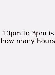 10pm To 3pm Is How Many Hours