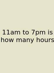 11am To 7pm Is How Many Hours