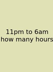 11pm To 6am How Many Hours