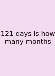 121 Days Is How Many Months
