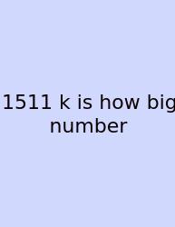 1511 K Is How Big Number