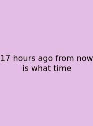 17 Hours Ago From Now Is What Time