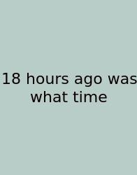 18 Hours Ago Was What Time