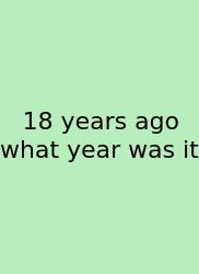 18 Years Ago What Year Was It