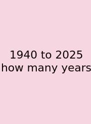 1940 To 2025 How Many Years