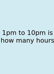 1pm To 10pm Is How Many Hours