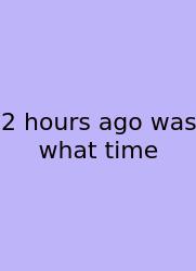 2 Hours Ago Was What Time