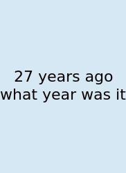 27 Years Ago What Year Was It