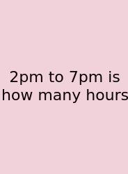 2pm To 7pm Is How Many Hours