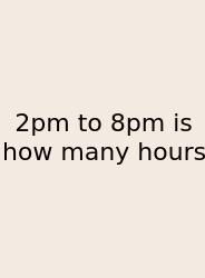 2pm To 8pm Is How Many Hours
