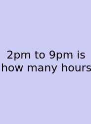 2pm To 9pm Is How Many Hours