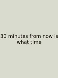 30 Minutes From Now Is What Time