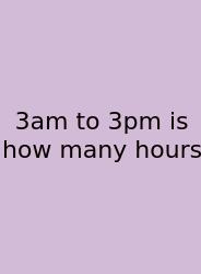 3am To 3pm Is How Many Hours