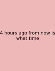4 Hours Ago From Now Is What Time
