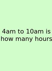 4am To 10am Is How Many Hours