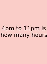 4pm To 11pm Is How Many Hours