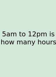 5am To 12pm Is How Many Hours