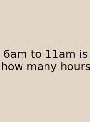 6am To 11am Is How Many Hours
