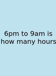 6pm To 9am Is How Many Hours