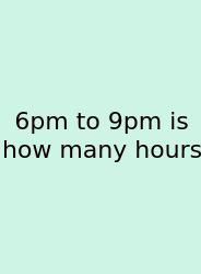 6pm To 9pm Is How Many Hours