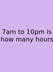 7am To 10pm Is How Many Hours