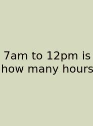 7am To 12pm Is How Many Hours