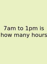 7am To 1pm Is How Many Hours