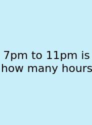 7pm To 11pm Is How Many Hours