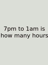 7pm To 1am Is How Many Hours