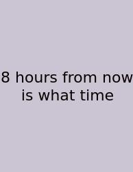 8 Hours From Now Is What Time