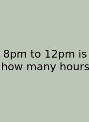 8pm To 12pm Is How Many Hours