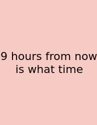 9 Hours From Now Is What Time
