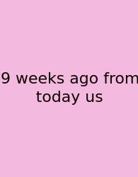 9 Weeks Ago From Today Us