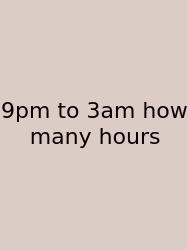 9pm To 3am How Many Hours