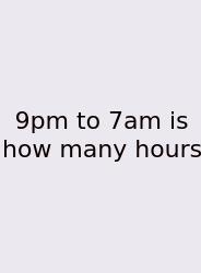 9pm To 7am Is How Many Hours