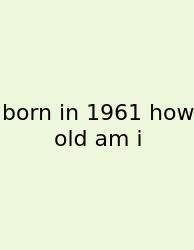 Born In 1961 How Old Am I