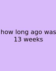 How Long Ago Was 13 Weeks
