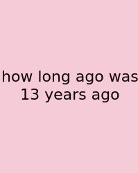 How Long Ago Was 13 Years Ago
