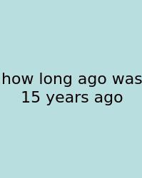 How Long Ago Was 15 Years Ago