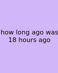 How Long Ago Was 18 Hours Ago