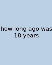 How Long Ago Was 18 Years