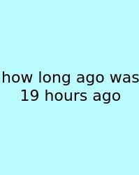 How Long Ago Was 19 Hours Ago