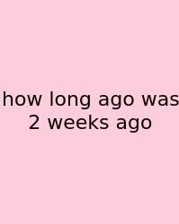 How Long Ago Was 2 Weeks Ago