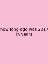How Long Ago Was 2017 In Years