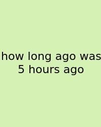 How Long Ago Was 5 Hours Ago