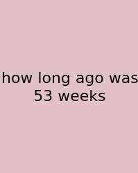 How Long Ago Was 53 Weeks